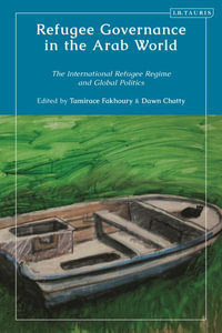 Refugee Governance in the Arab World : The International Refugee Regime and Global Politics - Tamirace Fakhoury