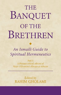 The Banquet of the Brethren: An Ismaili Guide to Spiritual Hermeneutics : Part 1 A Persian critical edition of Nasir-i Khusraw's Khwan al-ikhwan - Rahim Gholami