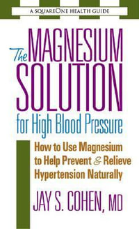 The Magnesium Solution for High Blood Pressure : How to Use Magnesium to Help Prevent and Relieve Hypertension Naturally - Jay S. Cohen