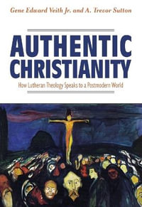 Authentic Christianity : How Lutheran Theology Speaks to a Postmodern World - A. Trevor Sutton