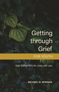 Getting Through Grief for Youth : Eight Biblical Gifts for Living with Loss - Michael W. Newman