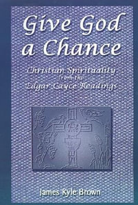 Give God a Chance : Christian Spirituality from the Edgar Cayce Readings - James Kyle Brown