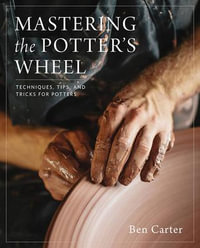 Mastering the Potter's Wheel : Techniques, Tips, and Tricks for Potters - Ben Carter