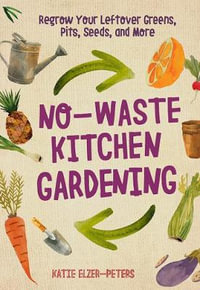 No-Waste Kitchen Gardening : Regrow Your Leftover Greens, Stalks, Seeds, and More - Katie Elzer-Peters