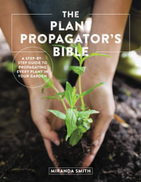 The Plant Propagator's Bible : A Step by Step Guide to Propagating Every Plant in Your Garden - Miranda Smith