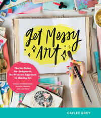 Get Messy Art : The No-Rules, No-Judgment, and No-Pressure Approach to Making Art - Caylee Grey