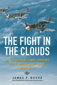 The Fight in the Clouds : The Extraordinary Combat Experience of P-51 Mustang Pilots During World War II - James P Busha