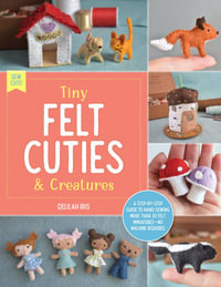 Tiny Felt Cuties and Creatures : A Step-by-Step Guide to Handcrafting More than 20 Felt Minatures - Delilah Iris