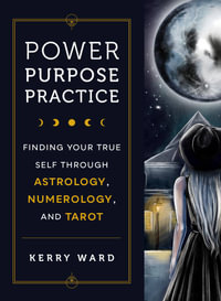 Power, Purpose, Practice : Finding Your True Self Through Astrology, Numerology, and Tarot - Kerry Ward