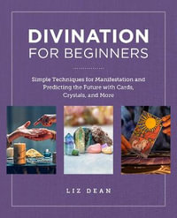 Divination for Beginners : Simple Techniques for Manifestation and Predicting the Future with Cards, Crystals and More - Liz Dean