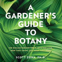 A Gardener's Guide to Botany : The biology behind the plants you love, how they grow, and what they need - Scott Zona