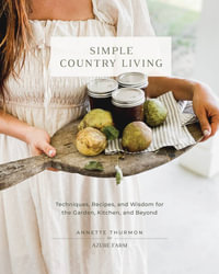 Simple Country Living : Techniques, Recipes, and Wisdom for the Garden, Kitchen, and Beyond - Annette Thurmon