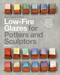 The Complete Guide to Low-Fire Glazes for Potters and Sculptors : Techniques, Recipes, and Inspiration for Low-Temperature Firing with Big Results - Ben Carter