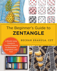 The Beginner's Guide to Zentangle : A Month-Long Course in Creative Drawing for Relaxation, Inspiration, and Fun! - Beckah Krahula