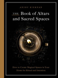 The Book of Altars and Sacred Spaces : How to Create Magical Spaces in Your Home for Ritual and Intention - Anjou Kiernan