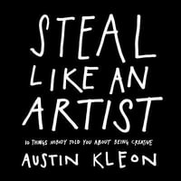 Steal Like an Artist : 10 Things Nobody Told You About Being Creative - Austin Kleon