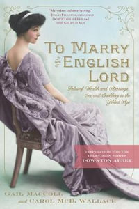 To Marry an English Lord : Tales of Wealth and Marriage, Sex and Snobbery in the Gilded Age (An Inspiration for Downton Abbey) - Gail MacColl