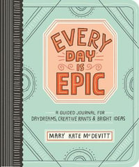 Every Day Is Epic : A Guided Journal for Daydreams, Creative Rants, and Bright Ideas - Mary Kate McDevitt