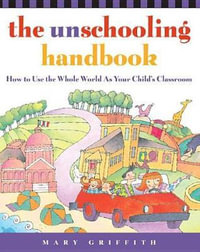 The Unschooling Handbook : How to Use the Whole World As Your Child's Classroom - Mary Griffith