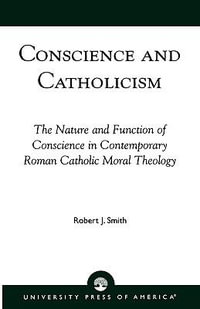 Conscience and Catholicism : The Nature and Function of Conscience in Contemporary Roman Catholic Moral Theology : The Nature and Function of Conscience in Contemporary Roman Catholic Moral Theology - Robert J. Smith