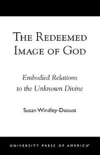 The Redeemed Image of God : Embodied Relations to the Unknown Divine : Embodied Relations to the Unknown Divine - Susan Windley-Daoust