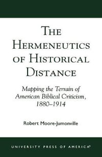 The Hermeneutics of Historical Distance : Mapping the Terrain of American Biblical Criticism, 1880-1914 : Mapping the Terrain of American Biblical Criticism, 1880-1914 - Robert Moore-Jumonville