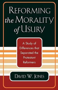 Reforming the Morality of Usury : A Study of the Differences that Separated the Protestant Reformers - David W. Jones