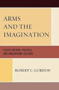 Arms and the Imagination : Essays on War, Politics, and Anglophone Culture - Robert C. Gordon