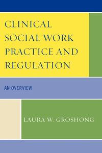 Clinical Social Work Practice and Regulation : An Overview - Laura W. Groshong