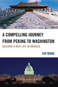 A Compelling Journey from Peking to Washington : Building a New Life in America - Chi Wang