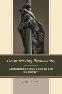 Deconstructing Prehumanity : An Enquiry into the Archaeological Creation of a Black Past - Jorge Serrano