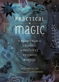 Practical Magic : A Beginner's Guide to Crystals, Horoscopes, Psychics, and Spells - Nikki Van De Car