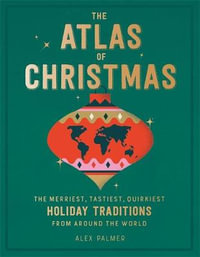 The Atlas of Christmas : The Merriest, Tastiest, Quirkiest Holiday Traditions from Around the World - Alex Palmer