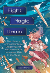 Fight, Magic, Items : The History of Final Fantasy, Dragon Quest, and the Rise of Japanese RPGs in the West - Aidan Moher