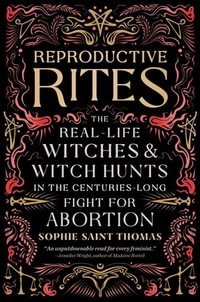 Reproductive Rites : The Real-Life Witches and Witch Hunts in the Centuries-Long Fight for Abortion - Sophie Saint Thomas