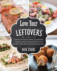 Love Your Leftovers : Through Savvy Meal Planning Turn Classic Main Dishes Into More Than 100 - Nick Evans