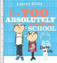 I Am Too Absolutely Small for School : Charlie and Lola - Lauren Child