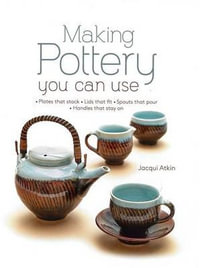 Making Pottery You Can Use : Plates That Stack - Lids That Fit - Spouts That Pour - Handles That Stay on - Jacqui Atkin