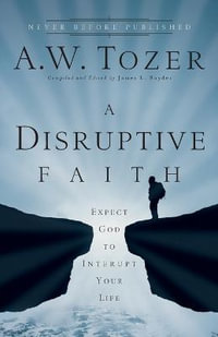 A Disruptive Faith - Expect God to Interrupt Your Life - A.w. Tozer