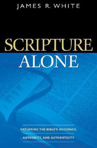 Scripture Alone â" Exploring the Bible`s Accuracy, Authority and Authenticity - James R. White