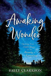 Awaking Wonder - Opening Your Child`s Heart to the Beauty of Learning - Sally Clarkson