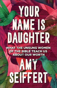 Your Name Is Daughter : What the Unsung Women of the Bible Teach Us about Our Worth - Amy Seiffert