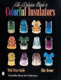 Definitive Guide to Colorful Insulators : A Schiffer Book for Collectors - MICHAEL BRUNER