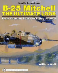 North American B 25 Mitchell  the Ultimate Look : The Ultimate Look: from Drawing Board to Flying Arsenal - WILLIAM WOLF