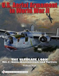 U.S. Aerial Armament in World War II Ultimate Look : Vol 1: Guns, Ammunition, and Turrets - WILLIAM WOLF