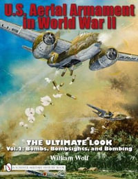 U.S. Aerial Armament in World War II - Ultimate Look : Vol 2: Bombs, Bombsights, and Bombing - WILLIAM WOLF