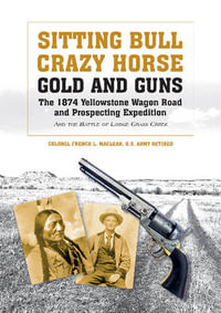 Sitting Bull, Crazy Horse, Gold and Guns : The 1874 Yellowstone Wagon Road and Prospecting Expedition and the Battle of Lodge Grass Creek - FRENCH L. MACLEAN