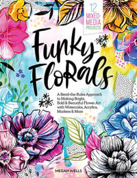 Funky Florals : A Bend-the-Rules Approach to Making Bright, Bold & Beautiful Flower Art with Watercolor, Acrylics, Markers & More - MEGAN WELLS