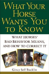 What Your Horse Wants You to Know : What Horses' "Bad" Behavior Means, and How to Correct It - Gincy Self Bucklin