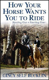 How Your Horse Wants You to Ride : Starting Out, Starting Over - Gincy Self Bucklin